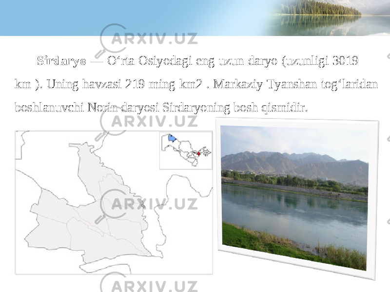 Sirdaryo — O‘rta Osiyodagi eng uzun daryo (uzunligi 3019 km ). Uning havzasi 219 ming km2 . Markaziy Tyanshan tog‘laridan boshlanuvchi Norin daryosi Sirdaryoning bosh qismidir. 