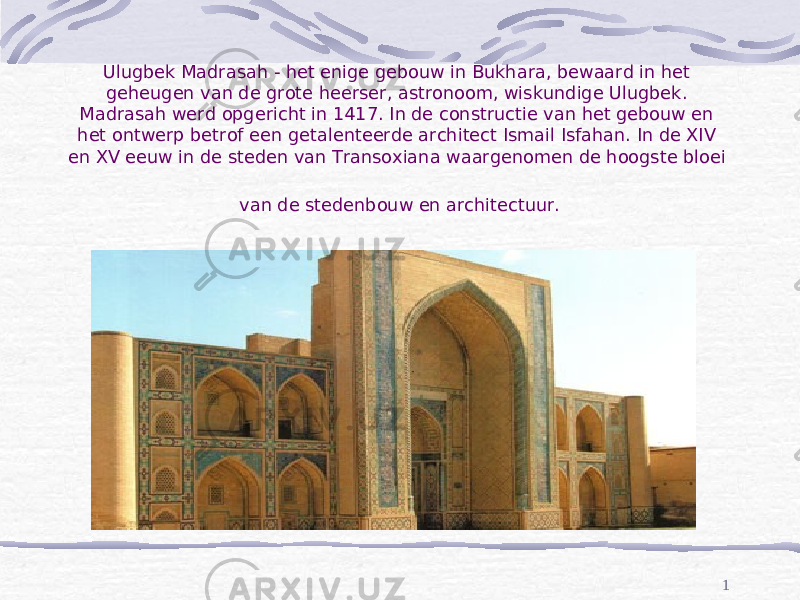 1Ulugbek Madrasah - het enige gebouw in Bukhara, bewaard in het geheugen van de grote heerser, astronoom, wiskundige Ulugbek. Madrasah werd opgericht in 1417. In de constructie van het gebouw en het ontwerp betrof een getalenteerde architect Ismail Isfahan. In de XIV en XV eeuw in de steden van Transoxiana waargenomen de hoogste bloei van de stedenbouw en architectuur. 