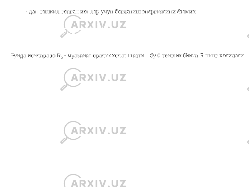 - дан ташкил топган ионлар учун богланиш энергиясини ёзамиз: Бунда ионлараро R 0 - муазанат оралик холат шарти – бу 0 тенглик бйича R нинг хосиласи 