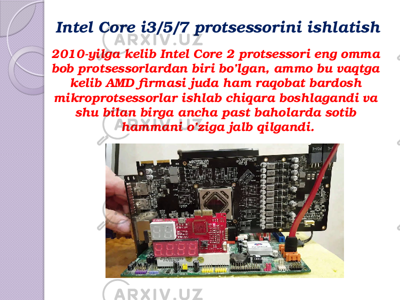 2010-yilga kelib Intel Core 2 protsessori eng omma bob protsessorlardan biri bo’lgan, ammo bu vaqtga kelib AMD firmasi juda ham raqobat bardosh mikroprotsessorlar ishlab chiqara boshlagandi va shu bilan birga ancha past baholarda sotib hammani o’ziga jalb qilgandi. Intel Core i3/5/7 protsessorini ishlatish 