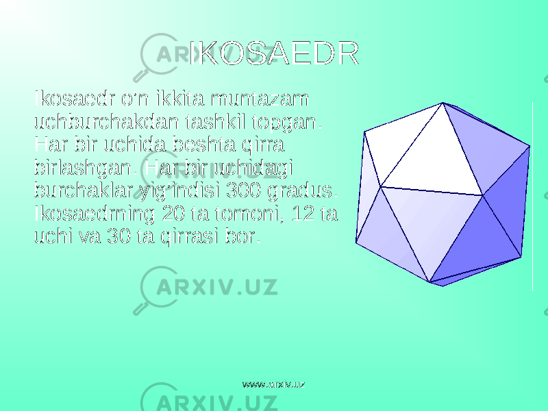 IKOSAEDR Ikosaedr o’n ikkita muntazam uchburchakdan tashkil topgan . Har bir uchida beshta qirra birlashgan . Har bir uchidagi burchaklar yig’indisi 300 gradus . Ikosaedrning 20 ta tomoni, 12 ta uchi va 30 ta qirrasi bor . www.arxiv.uz 