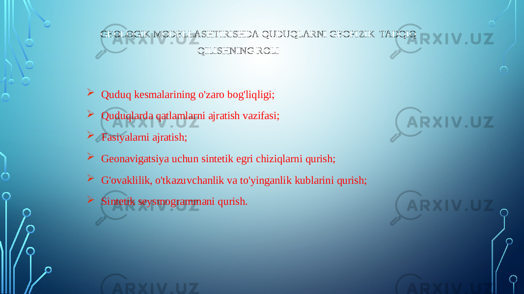 GEOLOGIK MODELLASHTIRISHDA QUDUQLARNI GEOFIZIK TADQIQ QILISHNING ROLI  Quduq kesmalarining o&#39;zaro bog&#39;liqligi;  Quduqlarda qatlamlarni ajratish vazifasi;  Fasiyalarni ajratish;  Geonavigatsiya uchun sintetik egri chiziqlarni qurish;  G&#39;ovaklilik, o&#39;tkazuvchanlik va to&#39;yinganlik kublarini qurish;  Sintetik seysmogrammani qurish. 