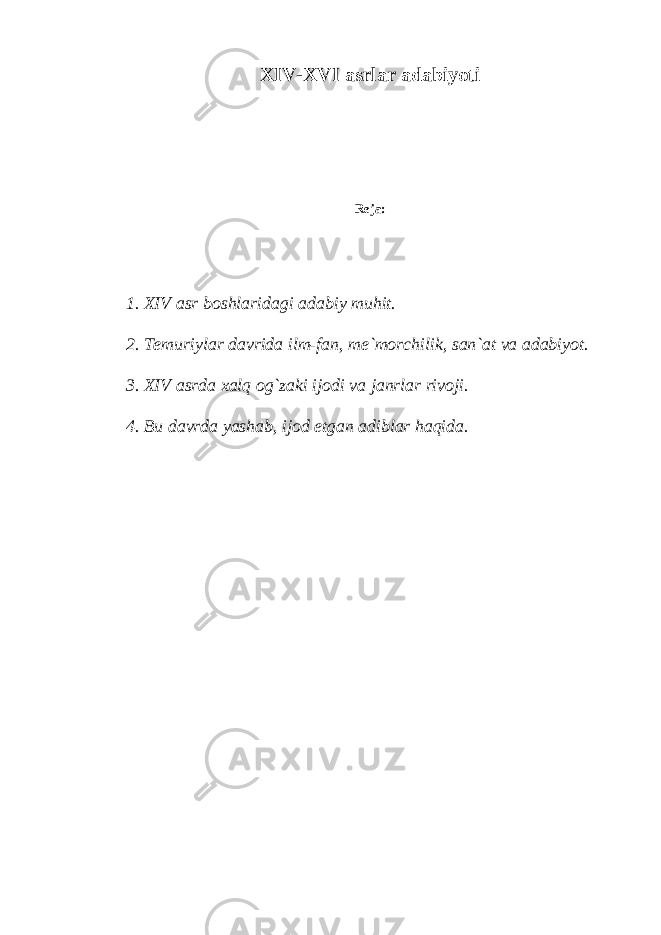 XIV-XVI а srl а r а d а biyoti R е j а : 1. XIV а sr b о shl а rid а gi а d а biy muhit. 2. T е muriyl а r d а vrid а ilm-f а n, m е `m о rchilik, s а n` а t v а а d а biyot. 3. XIV а srd а xalq og`zaki ij о di v а j а nrl а r riv о ji. 4. Bu d а vrd а yash а b, ij о d etg а n а dibl а r haqid а . 