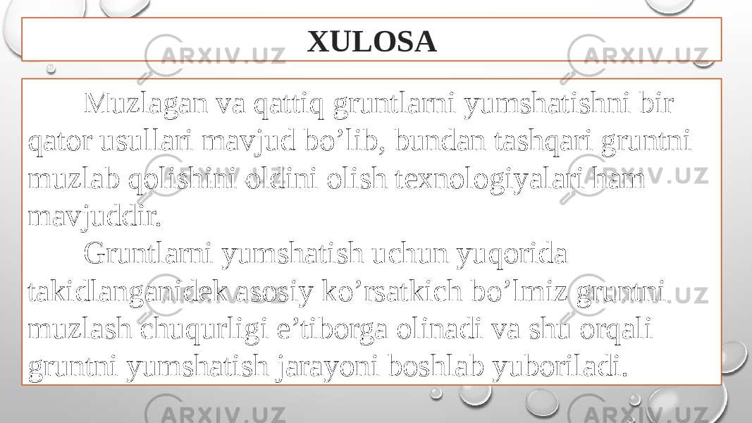 XULOSA Muzlagan va qattiq gruntlarni yumshatishni bir qator usullari mavjud bo’lib, bundan tashqari gruntni muzlab qolishini oldini olish texnologiyalari ham mavjuddir. Gruntlarni yumshatish uchun yuqorida takidlanganidek asosiy ko’rsatkich bo’lmiz gruntni muzlash chuqurligi e’tiborga olinadi va shu orqali gruntni yumshatish jarayoni boshlab yuboriladi. 