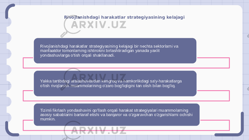 Rivojlanishdagi harakatlar strategiyasining kelajagi Rivojlanishdagi harakatlar strategiyasining kelajagi bir nechta sektorlarni va manfaatdor tomonlarning ishtirokini birlashtiradigan yanada yaxlit yondashuvlarga o&#39;tish orqali shakllanadi. Yakka tartibdagi aralashuvlardan kengroq va hamkorlikdagi sa&#39;y-harakatlarga o&#39;tish rivojlanish muammolarining o&#39;zaro bog&#39;liqligini tan olish bilan bog&#39;liq. Tizimli fikrlash yondashuvini qo&#39;llash orqali harakat strategiyalari muammolarning asosiy sabablarini bartaraf etishi va barqaror va o&#39;zgaruvchan o&#39;zgarishlarni ochishi mumkin. 