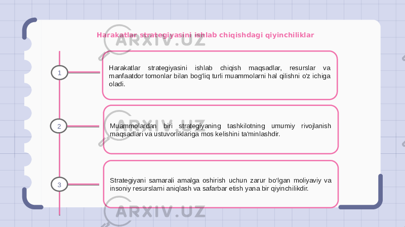 Harakatlar strategiyasini ishlab chiqishdagi qiyinchiliklar Harakatlar strategiyasini ishlab chiqish maqsadlar, resurslar va manfaatdor tomonlar bilan bog&#39;liq turli muammolarni hal qilishni o&#39;z ichiga oladi. Muammolardan biri strategiyaning tashkilotning umumiy rivojlanish maqsadlari va ustuvorliklariga mos kelishini ta&#39;minlashdir. Strategiyani samarali amalga oshirish uchun zarur bo‘lgan moliyaviy va insoniy resurslarni aniqlash va safarbar etish yana bir qiyinchilikdir.1 2 3 