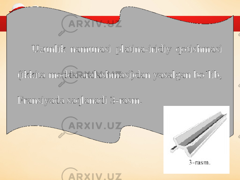 Uzunlik namunasi platina-iridiy qotishmasi (ikkita modda aralashmasi)dan yasalgan bo‘lib, Fransiyada saqlanadi 3-rasm. 