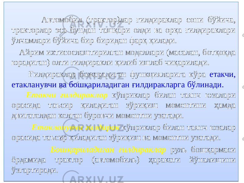  Автомобил (трактор)лар ғилдираклар сони бўйича, тракторлар эса бундан ташқари олди ва орқа ғилдираклари ўлчамлари бўйича бир-биридан фарқ қилади. Айрим ихтисослаштирилган моделлари (масалан, ботқоқда юрадиган) олти ғилдиракли қилиб ишлаб чиқарилади. Ғилдираклар бажарадиган функцияларига кўра етакчи, етакланувчи ва бошқариладиган ғилдиракларга бўлинади. Етакчи ғилдираклар кўприклар билан таянч юзалари орасида таъсир қиладиган зўриқиш моментини ҳамда двигателдан келган буровчи моментни узатади. Етакланувчи ғилдирак кўприклар билан таянч юзалар орасида таъсир қиладиган зўриқиш ва моментни узатади. Бошқариладиган ғилдираклар руль бошқармаси ёрдамида трактор (автомобиль) ҳаракати йўналишини ўзгартиради.0B 0B 350C 0A 15 0B 3516040D 10 0B 36 2D0A 2D0A 0B 090A0B0C 1B 09 29 0B 090A0B0C 1B 09 0B 14 04 3104 15 