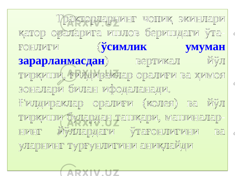  Тракторларнинг чопиқ экинлари қатор ораларига ишлов беришдаги ўта- ғонлиги ( ўсимлик умуман зарарланмасдан ) вертикал йўл тирқиши, ғилдираклар оралиғи ва ҳимоя зоналари билан ифодаланади. Ғилдираклар оралиғи (колея) ва йўл тирқиши булардан ташқари, машиналар- нинг йўллардаги ўтағонлигини ва уларнинг турғунлигини аниқлайди0B 03 1205 1F09060E0D0F0D0B 431F 28 1E0B 0A 26 360D0E29 0A 06 18 