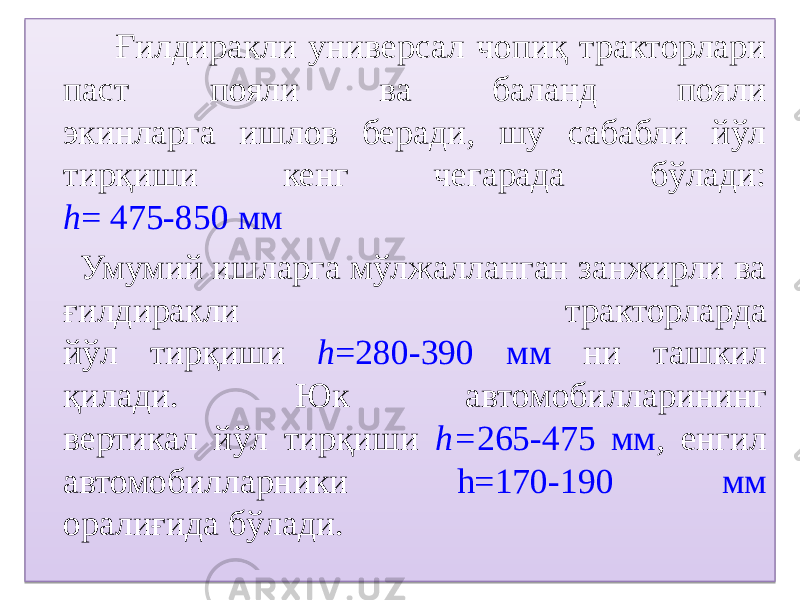  Ғилдиракли универсал чопиқ тракторлари паст пояли ва баланд пояли экинларга ишлов беради, шу сабабли йўл тирқиши кенг чегарада бўлади: h = 475-850 мм Умумий ишларга мўлжалланган занжирли ва ғилдиракли тракторларда йўл тирқиши h =280-390 мм ни ташкил қилади. Юк автомобилларининг вертикал йўл тирқиши h= 265-475 мм , енгил автомобилларники h=170-190 мм оралиғида бўлади.0B 360D 08 34 0A 20 38 0B 22 1F 16 01 20 38 06 12 0C 01 20 1A 28 05 40 09 