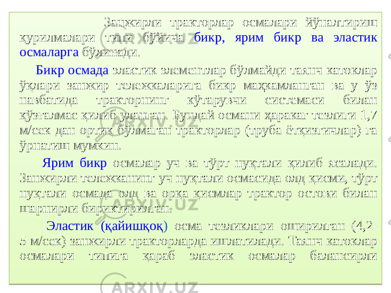  Занжирли тракторлар осмалари йўналтириш қурилмалари типи бўйича бикр, ярим бикр ва эластик осмаларга бўлинади. Бикр осмада эластик элементлар бўлмайди таянч катоклар ўқлари занжир тележкаларига бикр маҳкамланган ва у ўз навбатида тракторнинг кўтарувчи системаси билан қўзғалмас қилиб уланган. Бундай османи ҳаракаг тезлиги 1,7 м/сек дан ортиқ бўлмаган тракторлар (труба ётқизгичлар) га ўрнатиш мумкин. Ярим бикр осмалар уч ва тўрт нуқтали қилиб ясалади. Занжирли тележканинг уч нуқтали осмасида олд қисми, тўрт нуқтали осмада олд ва орқа қисмлар трактор остови билан шарнирли бириктирилган. Эластик (қайишқоқ ) осма тезликлари оширилган (4,2- 5 м/сек) занжирли тракторларда ишлатилади. Таянч катоклар осмалари типига қараб эластик осмалар балансирли0B 24 12 14 09 0B 14 0B 530D 34 15 06 12 1350 15 0B 54 09 24 06 11 0B 55 1E 09 3A 09 