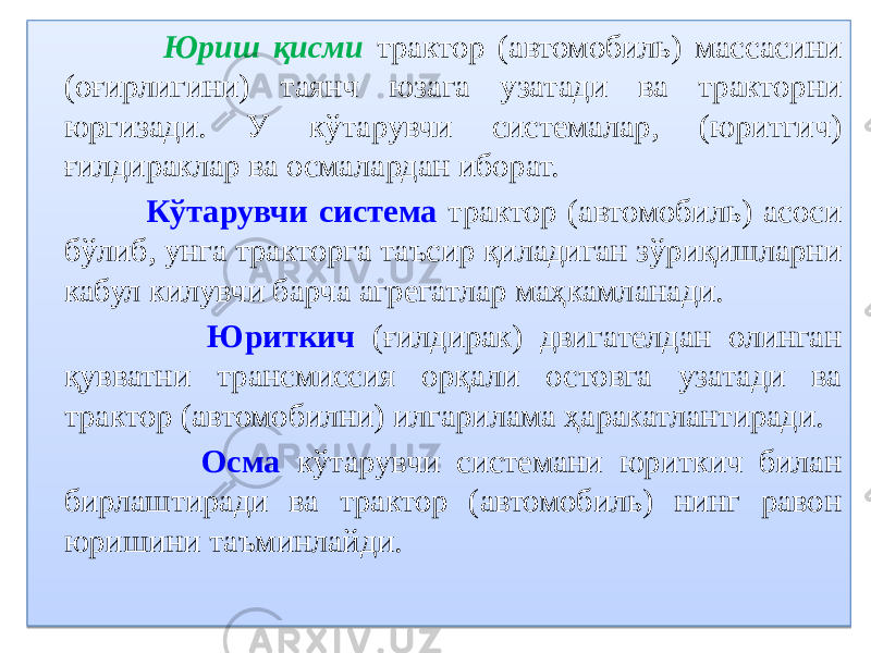  Юриш қисми трактор (автомобиль) массасини (оғирлигини) таянч юзага узатади ва тракторни юргизади. У кўтарувчи системалар, (юритгич) ғилдираклар ва осмалардан иборат. Кўтарувчи система трактор (автомобиль) асоси бўлиб, унга тракторга таъсир қиладиган зўриқишларни кабул килувчи барча агрегатлар маҳкамланади. Юриткич (ғилдирак) двигателдан олинган қувватни трансмиссия орқали остовга узатади ва трактор (автомобилни) илгарилама ҳаракатлантиради. Осма кўтарувчи системани юриткич билан бирлаштиради ва трактор (автомобиль) нинг равон юришини таъминлайди.01 01 07 0A 1C 10 1F 0B 04 0A 14 1B 0B 0E 0B 12180C 0A 0B 05 0B 14 10 