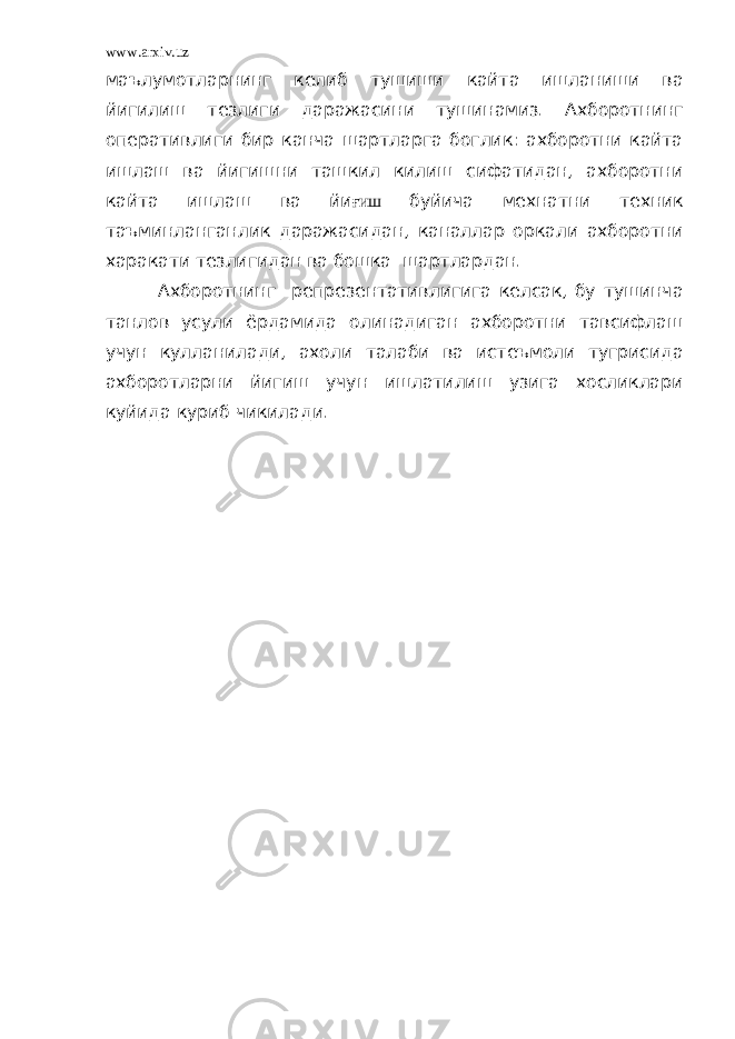 www.arxiv.uz маълумотларнинг келиб тушиши кайта ишланиши ва йигилиш тезлиги даражасини тушинамиз. Ахборотнинг оперативлиги бир канча шартларга боглик: ахборотни кайта ишлаш ва йигишни ташкил килиш сифатидан, ахборотни кайта ишлаш ва йи ғиш буйича мехнатни техник таъминланганлик даражасидан, каналлар оркали ахборотни харакати тезлигидан ва бошка шартлардан. Ахборотнинг репрезентативлигига келсак, бу тушинча танлов усули ёрдамида олинадиган ахборотни тавсифлаш учун кулланилади, ахоли талаби ва истеъмоли тугрисида ахборотларни йигиш учун ишлатилиш узига хосликлари куйида куриб чикилади. 