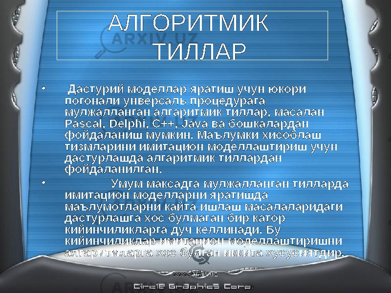  АЛГОРИТМИК ТИЛЛАР • Дастурий моделлар яратиш учун юкори погонали унверсаль процедурага мулжалланган алгаритмик тиллар, масалан Pascal , Delphi , C ++, Java ва бошкалардан фойдаланиш мумкин. Маълумки хисоблаш тизмларини имитацион моделлаштириш учун дастурлашда алгаритмик тиллардан фойдаланилган. • Умум максадга мулжалланган тилларда имитацион моделларни яратишда маълумотларни кайта ишлаш масалаларидаги дастурлашга хос булмаган бир катор кийинчиликларга дуч келлинади. Бу кийинчиликлар имитацион моделлаштиришни алгаритмларга хос булган иккита хусусиятдир. www.arxiv.uz 