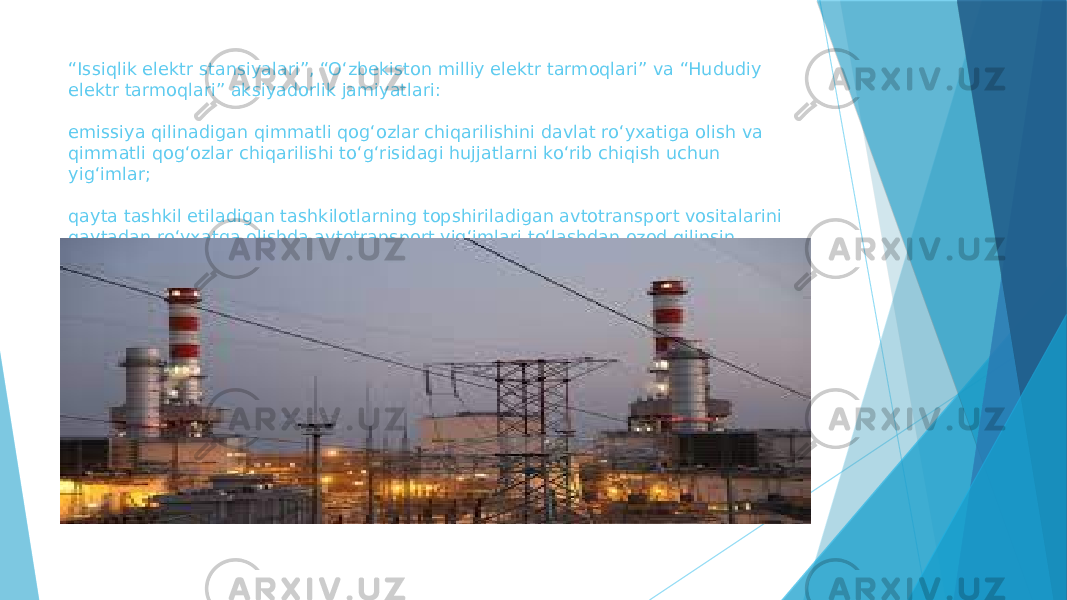 “ Issiqlik elektr stansiyalari”, “Oʻzbekiston milliy elektr tarmoqlari” va “Hududiy elektr tarmoqlari” aksiyadorlik jamiyatlari: emissiya qilinadigan qimmatli qogʻozlar chiqarilishini davlat roʻyxatiga olish va qimmatli qogʻozlar chiqarilishi toʻgʻrisidagi hujjatlarni koʻrib chiqish uchun yigʻimlar; qayta tashkil etiladigan tashkilotlarning topshiriladigan avtotransport vositalarini qaytadan roʻyxatga olishda avtotransport yigʻimlari toʻlashdan ozod qilinsin. 