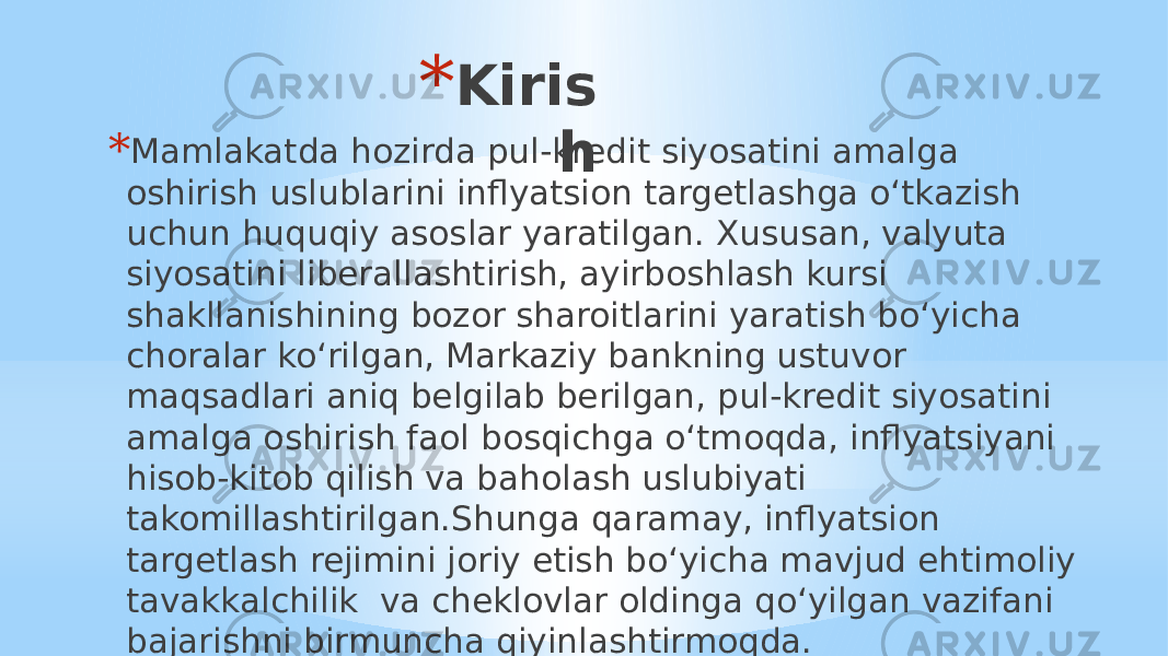 * Kiris h* Mamlakatda hozirda pul-kredit siyosatini amalga oshirish uslublarini inflyatsion targetlashga oʻtkazish uchun huquqiy asoslar yaratilgan. Xususan, valyuta siyosatini liberallashtirish, ayirboshlash kursi shakllanishining bozor sharoitlarini yaratish boʻyicha choralar koʻrilgan, Markaziy bankning ustuvor maqsadlari aniq belgilab berilgan, pul-kredit siyosatini amalga oshirish faol bosqichga oʻtmoqda, inflyatsiyani hisob-kitob qilish va baholash uslubiyati takomillashtirilgan.Shunga qaramay, inflyatsion targetlash rejimini joriy etish boʻyicha mavjud ehtimoliy tavakkalchilik  va cheklovlar oldinga qoʻyilgan vazifani bajarishni birmuncha qiyinlashtirmoqda. 