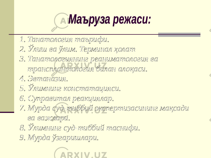 1. Танатология таърифи. 2. Ўлиш ва ўлим. Терминал ҳолат 3. Танатологиянинг реаниматология ва трансплантология билан алоқаси. 4. Эвтаназия. 5. Ўлимнинг констатацияси. 6. Суправитал реакциялар. 7. Мурда суд-тиббий экспертизасининг мақсади ва важлари. 8. Ўлимнинг суд-тиббий таснифи. 9. Мурда ўзгаришлари. 