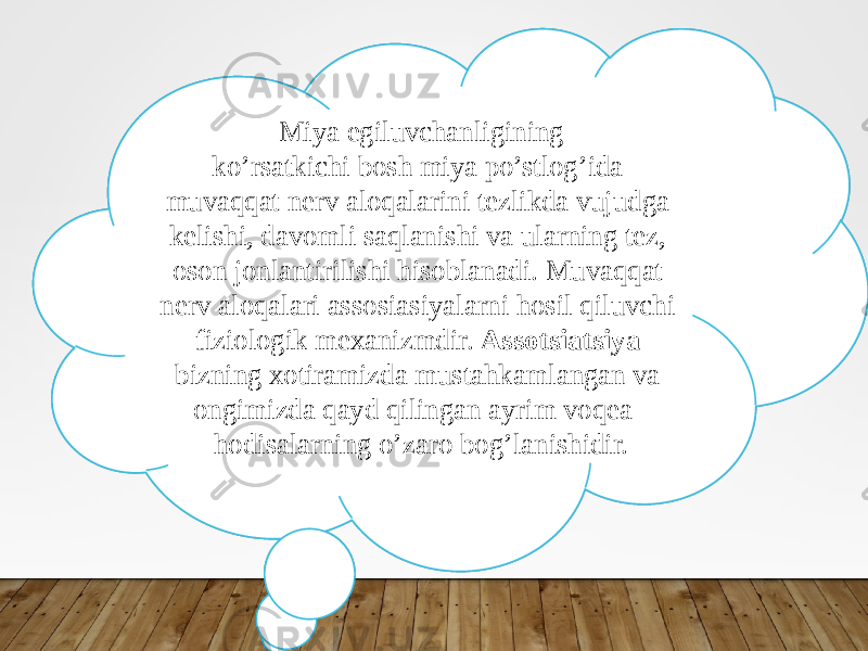 Miya egiluvchanligining ko’rsatkichi bosh miya po’stlog’ida muvaqqat nerv aloqalarini tezlikda vujudga kelishi, davomli saqlanishi va ularning tez, oson jonlantirilishi hisoblanadi. Muvaqqat nerv aloqalari assosiasiyalarni hosil qiluvchi fiziologik mexanizmdir. Assotsiatsiya bizning xotiramizda mustahkamlangan va ongimizda qayd qilingan ayrim voqea- hodisalarning o’zaro bog’lanishidir. 25 12010C 0F 1211 0114 0211 2704 04 05 0604 01020304 15011904 