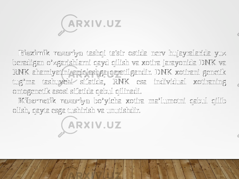 Bioximik nazariya tashqi ta&#39;sir ostida nerv hujayralarida yuz beradigan o’zgarishlarni qayd qilish va xotira jarayonida DNK va RNK ahamiyatini aniqlashga qaratilgandir. DNK xotirani genetik tug’ma tashuvchi sifatida, RNK esa individual xotiraning ontogenetik asosi sifatida qabul qilinadi. Kibernetik nazariya bo’yicha xotira ma’lumotni qabul qilib olish, qayta esga tushirish va unutishdir. 