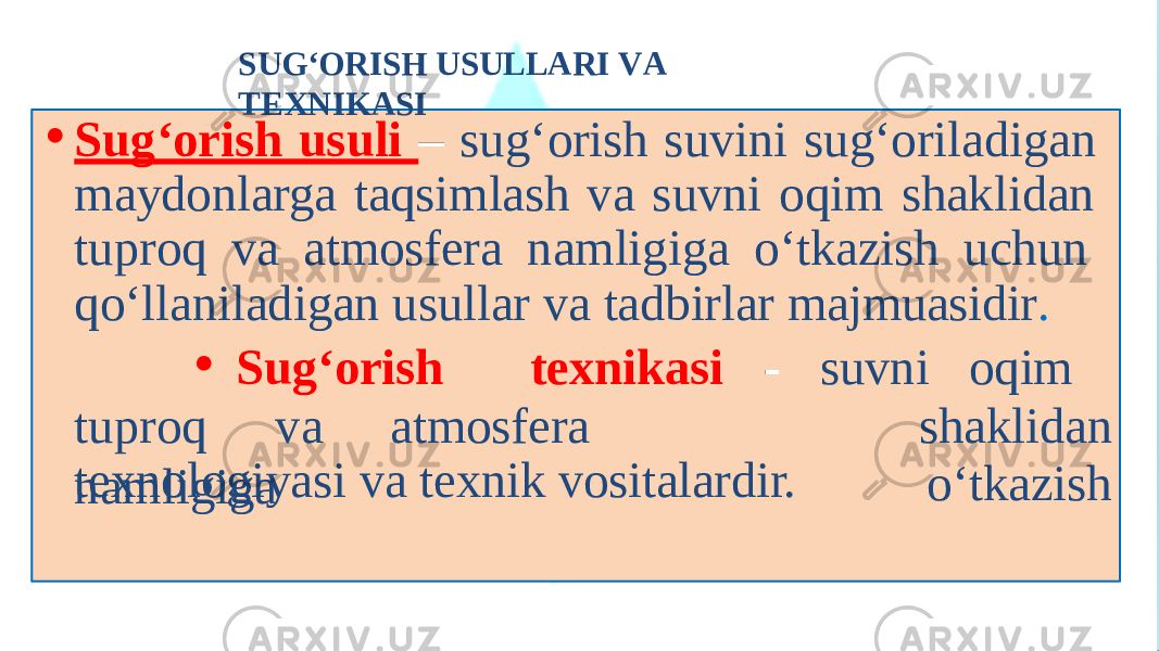 • Sug‘orish usuli – sug‘orish suvini sug‘oriladigan maydonlarga taqsimlash va suvni oqim shaklidan tuproq va atmosfera namligiga o‘tkazish uchun qo‘llaniladigan usullar va tadbirlar majmuasidir . tuproq va atmo s fera naml i gi g a• Sug‘orish texnikasi - suvni oqim shaklidan o‘tkazishtexnologiyasi va texnik vositalardir.SUG‘O R IS H USU L L A R I V A T E X N IKASI 