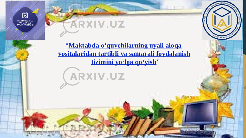 “ Maktabda o‘quvchilarning uyali aloqa vositalaridan tartibli va samarali foydalanish tizimini yo‘lga qo‘yish ” 