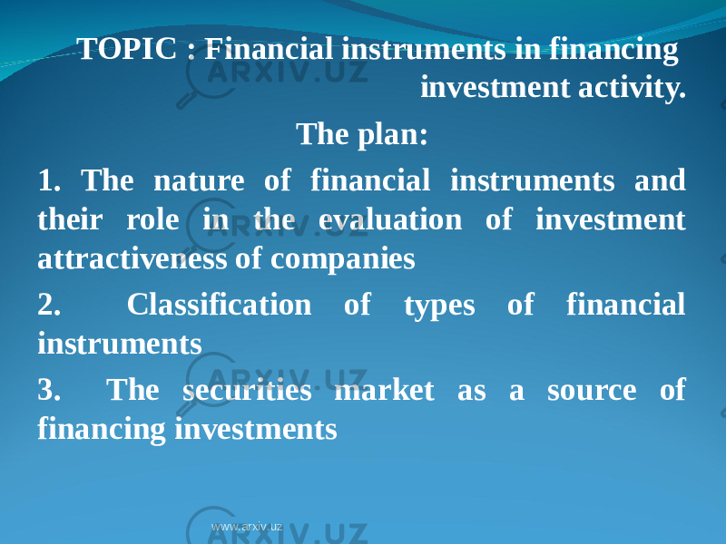 TOPIC : Financial instruments in financing investment activity. The plan: 1. The nature of financial instruments and their role in the evaluation of investment attractiveness of companies 2. Classification of types of financial instruments 3. The securities market as a source of financing investments www.arxiv.uz 