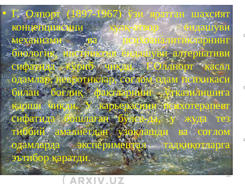 • Г. Олпорт (1897-1967) ўзи яратган шахсият концепциясини хулқ-атвор ёндашуви механизми ва психоаналитикларнинг биологик, инстинктив ёндашуви алтернативи сифатида кўриб чиқди. Г.Оллпорт касал одамлар, невротиклар, соғлом одам психикаси билан боғлиқ фактларнинг ўтказилишига қарши чиқди. У карьерасини психотерапевт сифатида бошлаган бўлса-да, у жуда тез тиббий амалиётдан узоқлашди ва соғлом одамларда экспериментал тадқиқотларга эътибор қаратди. 16 