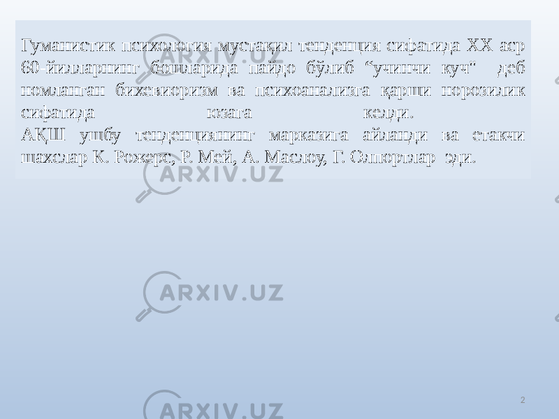 Гуманистик психология мустақил тенденция сифатида ХХ аср 60-йилларнинг бошларида пайдо бўлиб “учинчи куч&#34; деб номланган бихевиоризм ва психоанализга қарши норозилик сифатида юзага келди. AҚШ ушбу тенденциянинг марказига айланди ва етакчи шахслар К. Рожерс, Р. Мей, A. Маслоу, Г. Олпортлар эди. 2 