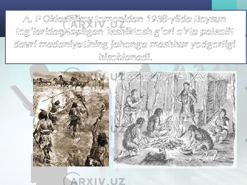 A. P Okladnikov tomonidan 1938-yilda Boysun tog‘laridan topilgan Teshiktosh g‘ori o‘rta paleolit davri madaniyatining jahonga mashhur yodgorligi hisoblanadi. 