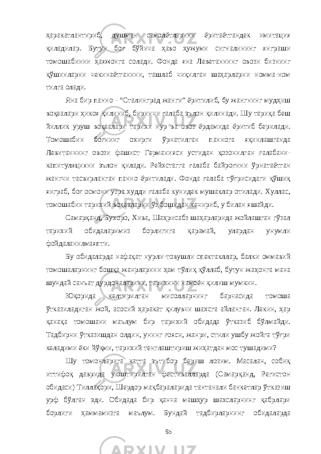 ҳаракатлантириб, душман самолётларини ёритаётгандек имитация қиладилар. Бутун боғ бўйича ҳаво ҳужуми сигналининг янграши томошабинни ҳаяжонга солади. Фонда яна Леветаннинг овози бизнинг қўшинларни чекинаётганини, ташлаб чиқилган шаҳарларни номма-ном тилга олади. Яна бир панно - “Сталинград жанги” ёритилиб, бу жангнинг мудҳиш воқеалари ҳикоя қилиниб, биринчи ғалаба эълон қилинади. Шу тариқа беш йиллик уруш воқеалари тарихи нур ва овоз ёрдамида ёритиб берилади. Томошабин боғнинг охирги ўрнатилган паннога яқинлашганда Левитаннинг овози фашист Германияси устидан қозонилган ғалабани- капитуляцияни эълон қилади. Рейхстагга ғалаба байроғини ўрнатаётган жангчи тасвирланган панно ёритилади. Фонда ғалаба тўғрисидаги қўшиқ янграб, боғ осмони узра худди ғалаба кунидек мушаклар отилади. Хуллас, томошабин тарихий воқеаларни ўз бошидан кечириб, у билан яшайди. Самарқанд, Бухоро, Хива, Шаҳрисабз шаҳарларида жойлашган гўзал тарихий обидаларимиз борлигига қарамай, улардан унумли фойдаланилмаяпти. Бу обидаларда нафақат нурли-товушли спектакллар, балки оммавий томошаларнинг бошқа жанрларини ҳам тўлиқ қўллаб, бутун жаҳонга мана шундай санъат дурдоналарини, тарихини намоён қилиш мумкин. Юқорида келтирилган мисолларнинг барчасида томоша ўтказиладиган жой, асосий ҳаракат қилувчи шахсга айланган. Лекин, ҳар қанақа томошани маълум бир тарихий обидада ўтказиб бўлмайди. Тадбирни ўтказишдан олдин, унинг ғояси, жанри, стили ушбу жойга тўғри келадими ёки йўқми, тарихий тенглаштириш жиҳатдан мос тушадими? Шу томонларига катта эътибор бериш лозим. Масалан, собиқ иттифоқ даврида уюштирилган фестивалларда (Самарқанд, Регистон обидаси) Тиллақори, Шердор мақбараларида тантанали банкетлар ўтказиш урф бўлган эди. Обидада бир қанча машҳур шахсларнинг қабрлари борлиги ҳаммамизга маълум. Бундай тадбирларнинг обидаларда 85 