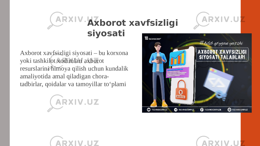 Axborot xavfsizligi siyosati Axborot xavfsizligi siyosati – bu korxona yoki tashkilot xodimlari axborot resurslarini himoya qilish uchun kundalik amaliyotida amal qiladigan chora- tadbirlar, qoidalar va tamoyillar to‘plami 