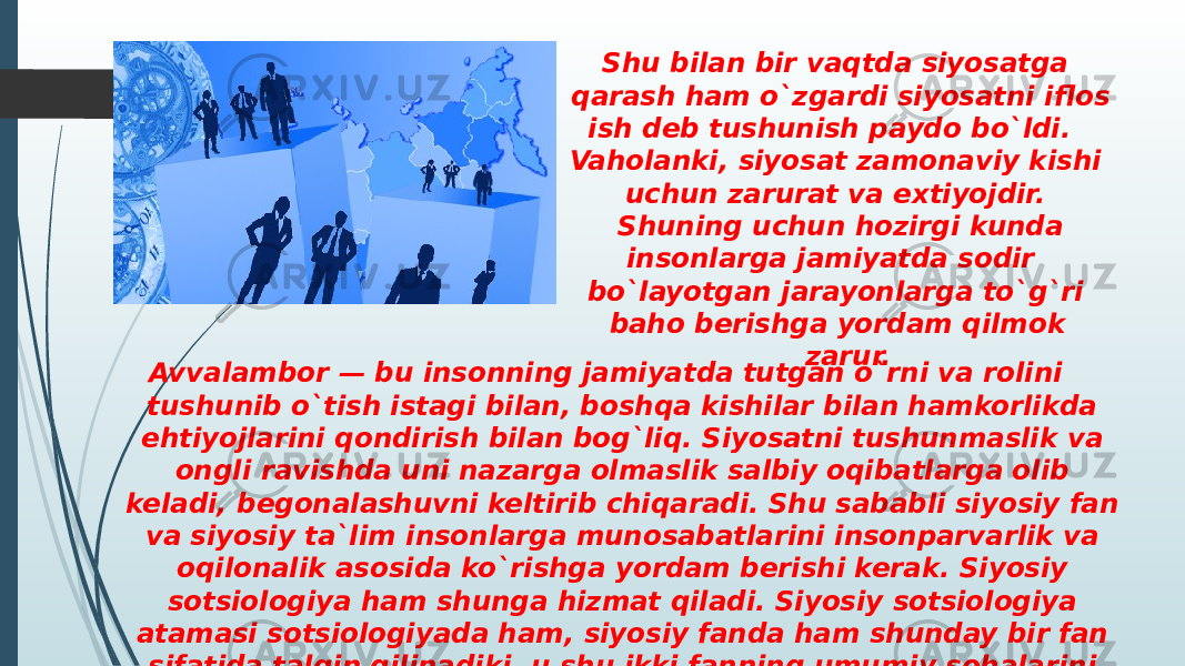 Avvalambor — bu insonning jamiyatda tutgan o`rni va rolini tushunib o`tish istagi bilan, boshqa kishilar bilan hamkorlikda ehtiyojlarini qondirish bilan bog`liq. Siyosatni tushunmaslik va ongli ravishda uni nazarga olmaslik salbiy oqibatlarga olib keladi, begonalashuvni keltirib chiqaradi. Shu sababli siyosiy fan va siyosiy ta`lim insonlarga munosabatlarini insonparvarlik va oqilonalik asosida ko`rishga yordam berishi kerak. Siyosiy sotsiologiya ham shunga hizmat qiladi. Siyosiy sotsiologiya atamasi sotsiologiyada ham, siyosiy fanda ham shunday bir fan sifatida talqin qilinadiki, u shu ikki fanning umumiy sohalarini ichiga oladi. Shu bilan bir vaqtda siyosatga qarash ham o`zgardi siyosatni iflos ish deb tushunish paydo bo`ldi. Vaholanki, siyosat zamonaviy kishi uchun zarurat va extiyojdir. Shuning uchun hozirgi kunda insonlarga jamiyatda sodir bo`layotgan jarayonlarga to`g`ri baho berishga yordam qilmok zarur. 