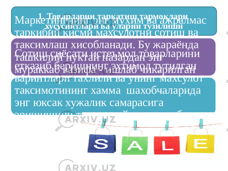 1. Товарларни таркатиш тармоқлари хусусиятлари ва уларни тузилишиМаркетингнинг энг мухим ва ажралмас таркибий кисми махсулотни сотиш ва таксимлаш хисобланади. Бу жараёнда ташкилий нуктаи назардан энг мураккаб вазифа - ишлаб чикарилган махсулотни истеъмолчига етказиш хал этилади.Сотиш сиёсати истеъмол товарларини етказиб беришнинг эхтимол тутилган варинтлари тахлили ва унинг махсулот таксимотининг хамма шахобчаларида энг юксак хужалик самарасига эришишини таъминлайдиган макбул вариантни ишлаб чикиш билан шугулланади. 