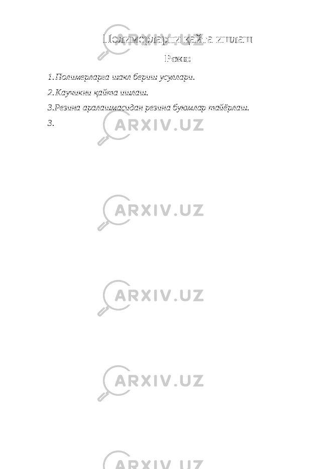 Полимерларни қайта ишлаш Режа: 1. Полимерларга шакл бериш усуллари. 2. Каучикни қайта ишлаш. 3. Резина аралашмасидан резина буюмлар тайёрлаш. 3. 