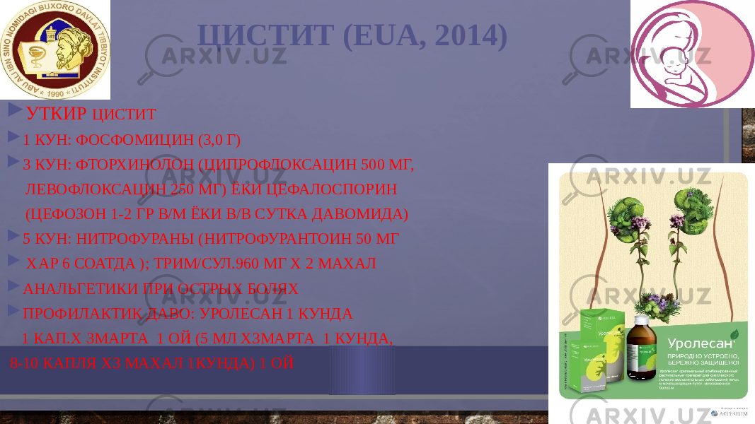  ЦИСТИТ (EUA, 2014)  УТКИР ЦИСТИТ  1 КУН: ФОСФОМИЦИН (3,0 Г)  3 КУН: ФТОРХИНОЛОН (ЦИПРОФЛОКСАЦИН 500 МГ, ЛЕВОФЛОКСАЦИН 250 МГ) ЁКИ ЦЕФАЛОСПОРИН (ЦЕФОЗОН 1-2 ГР В/М ЁКИ В/В СУТКА ДАВОМИДА)  5 КУН: НИТРОФУРАНЫ (НИТРОФУРАНТОИН 50 МГ  ХАР 6 СОАТДА ); ТРИМ/СУЛ.960 МГ Х 2 МАХАЛ  АНАЛЬГЕТИКИ ПРИ ОСТРЫХ БОЛЯХ  ПРОФИЛАКТИК ДАВО: УРОЛЕСАН 1 КУНДА 1 КАП.Х 3МАРТА 1 ОЙ (5 МЛ Х3МАРТА 1 КУНДА, 8-10 КАПЛЯ Х3 МАХАЛ 1КУНДА) 1 ОЙ 