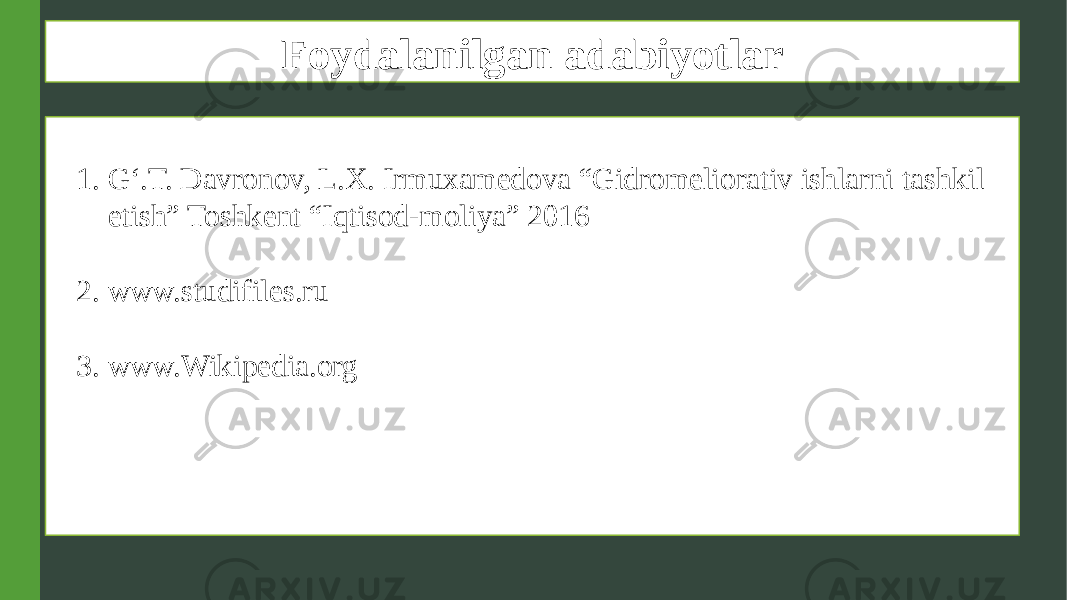 Foydalanilgan adabiyotlar 1. G‘.T. Davronov, L.X. Irmuxamedova “Gidromeliorativ ishlarni tashkil etish” Toshkent “Iqtisod-moliya” 2016 2. www.studifiles.ru 3. www.Wikipedia.org 