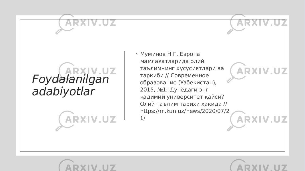 Foydalanilgan adabiyotlar ◦ Муминов Н.Г. Европа мамлакатларида олий таълимнинг хусусиятлари ва таркиби // Современное образование (Узбекистан), 2015, №1; Дунёдаги энг қадимий университет қайси? Олий таълим тарихи ҳақида // https://m.kun.uz/news/2020/07/2 1/ 