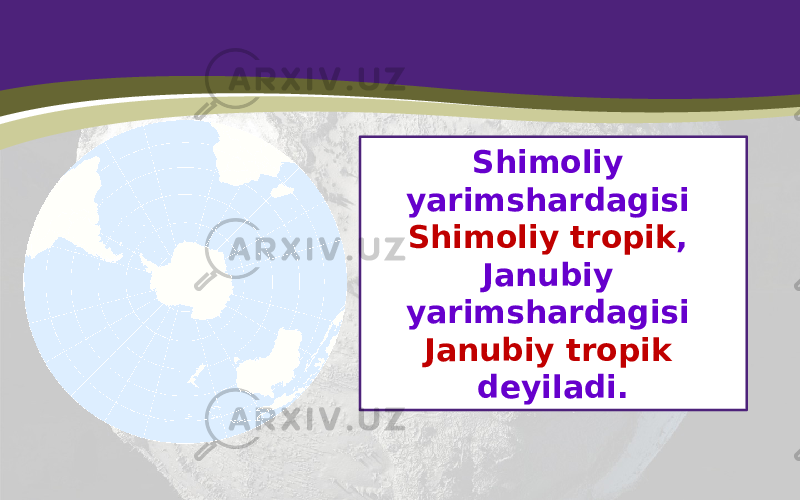 Shimoliy yarimshardagisi Shimoliy tropik , Janubiy yarimshardagisi Janubiy tropik deyiladi. 