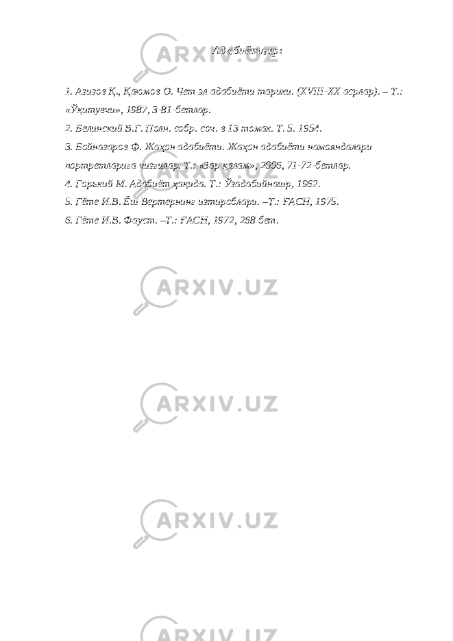 Адабиётлар: 1. Азизов Қ., Қаюмов О. Чет эл адабиёти тарихи. ( XVIII-XX асрлар). – Т.: «Ўқитувчи», 1987, 3-81-бетлар. 2. Белинский В.Г. Полн. собр. соч. в 13 томах. Т. 5 . 1954. 3. Бойназаров Ф. Жаҳон адабиёти. Жаҳон адабиёти намояндалари портретларига чизгилар. Т.: «Зар қалам», 2006, 71-72-бетлар. 4. Горький М. Адабиёт ҳақида. Т.: Ўзадабийнашр, 1962. 5. Гёте И.В. Ёш Вертернинг изтироблари. –Т.: ҒАСН, 1975. 6. Гёте И.В. Фауст. –Т.: ҒАСН, 1972, 268 бет. 