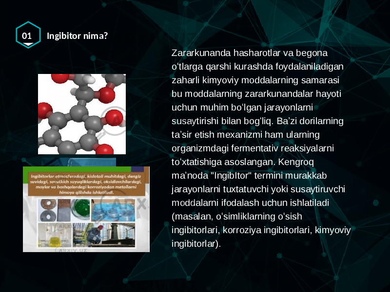 01 Ingibitor nima? Zararkunanda hasharotlar va begona oʻtlarga qarshi kurashda foydalaniladigan zaharli kimyoviy moddalarning samarasi bu moddalarning zararkunandalar hayoti uchun muhim boʻlgan jarayonlarni susaytirishi bilan bogʻliq. Baʼzi dorilarning taʼsir etish mexanizmi ham ularning organizmdagi fermentativ reaksiyalarni toʻxtatishiga asoslangan. Kengroq maʼnoda &#34;IngibItor&#34; termini murakkab jarayonlarni tuxtatuvchi yoki susaytiruvchi moddalarni ifodalash uchun ishlatiladi (masalan, oʻsimliklarning oʻsish ingibitorlari, korroziya ingibitorlari, kimyoviy ingibitorlar). 