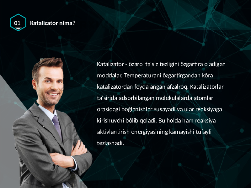 01 Katalizator nima? Katalizator - ôzaro ta&#39;siz tezligini ôzgartira oladigan moddalar. Temperaturani ôzgartirgandan kôra katalizatordan foydalangan afzalroq. Katalizatorlar ta&#39;sirida adsorbilangan molekulalarda atomlar orasidagi boğlanishlar susayadi va ular reaksiyaga kirishuvchi bôlib qoladi. Bu holda ham reaksiya aktivlantirish energiyasining kamayishi tufayli tezlashadi. 