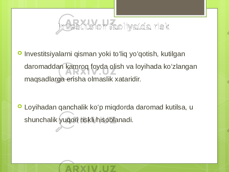 Investitsion faoliyatda risk  Investitsiyalarni qisman yoki to‘liq yo‘qotish, kutilgan daromaddan kamroq foyda olish va loyihada ko‘zlangan maqsadlarga erisha olmaslik xataridir.  Loyihadan qanchalik ko‘p miqdorda daromad kutilsa, u shunchalik yuqori riskli hisoblanadi. 