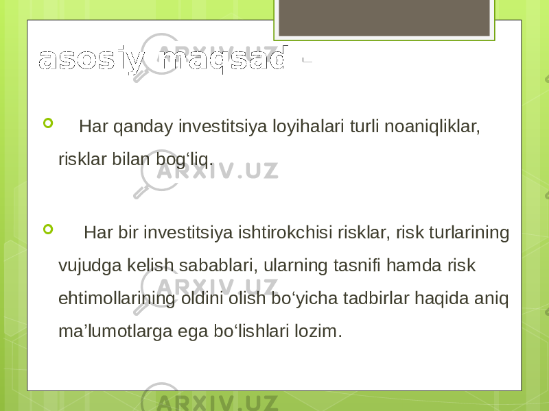 asosiy maqsad -  Har qanday investitsiya loyihalari turli noaniqliklar, risklar bilan bog‘liq.  Har bir investitsiya ishtirokchisi risklar, risk turlarining vujudga kelish sabablari, ularning tasnifi hamda risk ehtimollarining oldini olish bo‘yicha tadbirlar haqida aniq ma’lumotlarga ega bo‘lishlari lozim. 