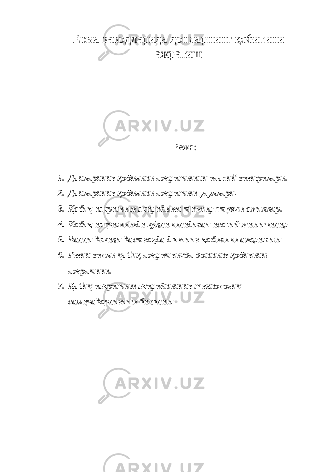 Ёрма заводларида донларнинг қобиғини ажратиш Режа: 1. Донларнинг қобиғини ажратишни асосий вазифалари. 2. Донларнинг қобиғини ажратиш усуллари. 3. Қобиқ ажратиш жараёнига таъсир этувчи омиллар. 4. Қобиқ ажратишда қўлланиладиган асосий машиналар. 5. Валли декали дастгоҳда доннинг қобиғини ажратиш. 6. Резин валли қобиқ ажратгичда доннинг қобиғини ажратиш. 7. Қобиқ ажратиш жараёнининг технологик самарадорлигини баҳолаш. 