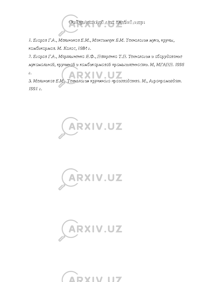 Фойдаланилаётган адабиётлар : 1. Егоров Г.А., Мельников Е.М., Максимчук Б.М. Технология муки, крупы, комбикормов. М. Колос, 1984 г. 2. Егоров Г.А., Мартыненко Я.Ф., Петренко Т.П. Технология и оборудование мукомольной, крупяной и комбикормовой промышлен ности. М, МГАПП. 1996 г. 3. Мельников Е.М. Технология крупяного производства. М., Агропромиздат. 1991 г. 