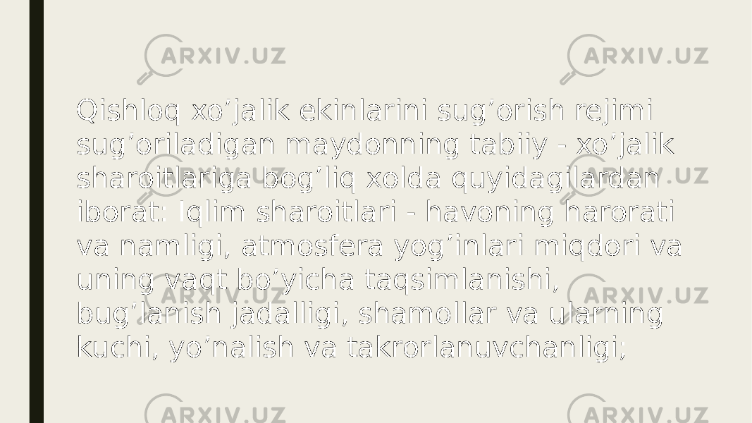 Qishloq xo’jalik ekinlarini sug’orish rejimi sug’oriladigan maydonning tabiiy - xo’jalik sharoitlariga bog’liq xolda quyidagilardan iborat: Iqlim sharoitlari - havoning harorati va namligi, atmosfera yog’inlari miqdori va uning vaqt bo’yicha taqsimlanishi, bug’lanish jadalligi, shamollar va ularning kuchi, yo’nalish va takrorlanuvchanligi; 