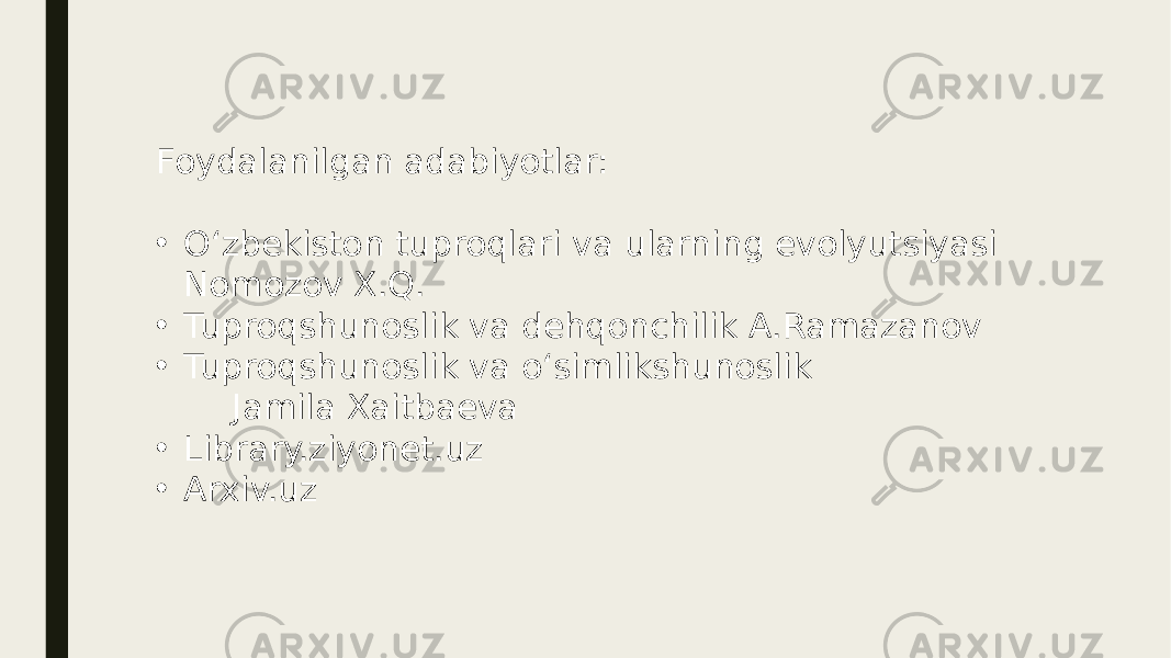 Foydalanilgan adabiyotlar: • O‘zbekiston tuproqlari va ularning evolyutsiyasi Nomozov X.Q. • Tuproqshunoslik va dehqonchilik A.Ramazanov • Tuproqshunoslik va o‘simlikshunoslik Jamila Xaitbaeva • Library.ziyonet.uz • Arxiv.uz 