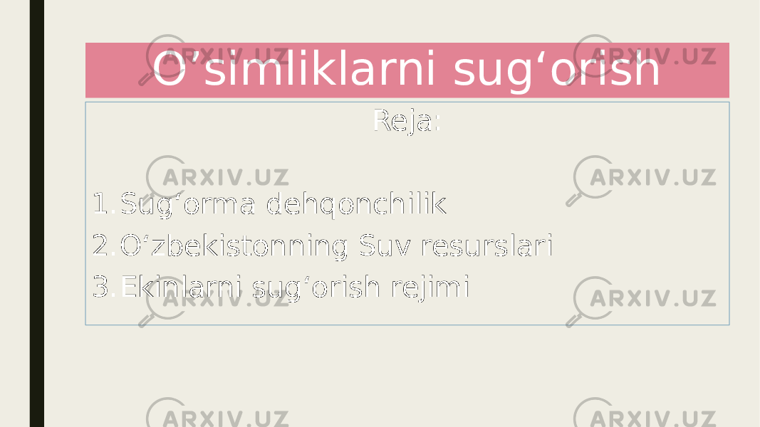 O’simliklarni sug‘orish Reja: 1. Sug‘orma dehqonchilik 2. O‘zbekistonning Suv resurslari 3. Ekinlarni sug‘orish rejimi 