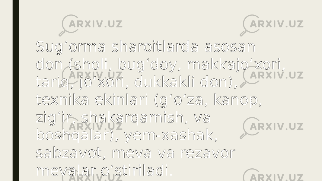 Sugʻorma sharoitlarda asosan don (sholi, bugʻdoy, makkajoʻxori, tariq, joʻxori, dukkakli don), texnika ekinlari (gʻoʻza, kanop, zigʻir, shakarqamish, va boshqalar), yem-xashak, sabzavot, meva va rezavor mevalar oʻstiriladi. 