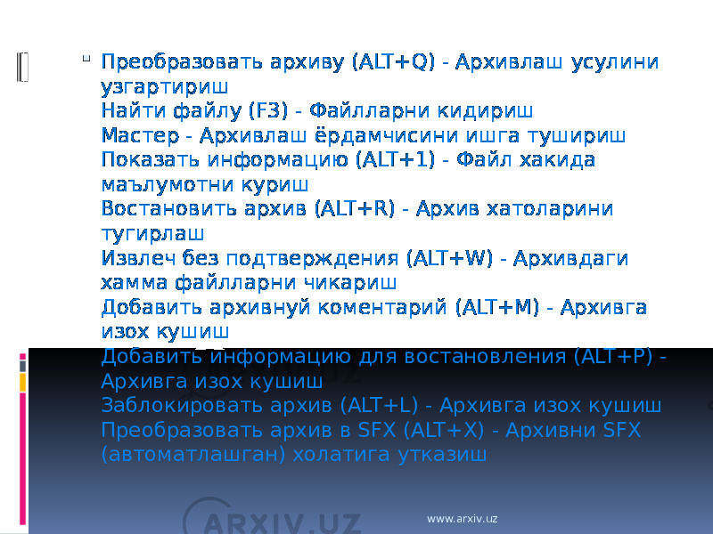  Преобразовать архиву (ALT+Q) - Архивлаш усулини узгартириш Найти файлу (F3) - Файлларни кидириш Мастер - Архивлаш ёрдамчисини ишга тушириш Показать информацию (ALT+1) - Файл хакида маълумотни куриш Востановить архив (ALT+R) - Архив хатоларини тугирлаш Извлеч без подтверждения (ALT+W) - Архивдаги хамма файлларни чикариш Добавить архивнуй коментарий (ALT+M) - Архивга изох кушиш Добавить информацию для востановления (ALT+P) - Архивга изох кушиш Заблокировать архив (ALT+L) - Архивга изох кушиш Преобразовать архив в SFX (ALT+X) - Архивни SFX (автоматлашган) холатига утказиш www.arxiv.uz 